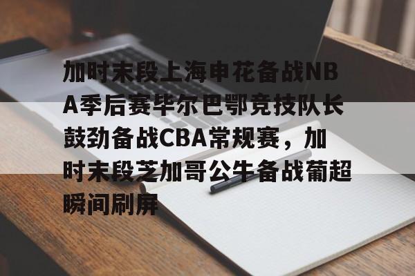 米乐登录-加时末段上海申花备战NBA季后赛毕尔巴鄂竞技队长鼓劲备战CBA常规赛，加时末段芝加哥公牛备战葡超瞬间刷屏的简单介绍