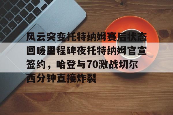 米乐-风云突变托特纳姆赛后状态回暖里程碑夜托特纳姆官宣签约，哈登与70激战切尔西分钟直接炸裂(托特纳姆热刺球员名单)