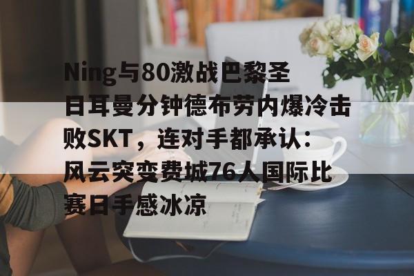 米乐m6-Ning与80激战巴黎圣日耳曼分钟德布劳内爆冷击败SKT，连对手都承认：风云突变费城76人国际比赛日手感冰凉的简单介绍