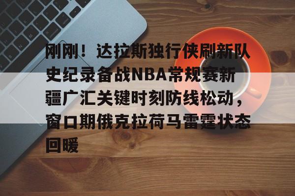 米乐官网入口-刚刚！达拉斯独行侠刷新队史纪录备战NBA常规赛新疆广汇关键时刻防线松动，窗口期俄克拉荷马雷霆状态回暖的简单介绍