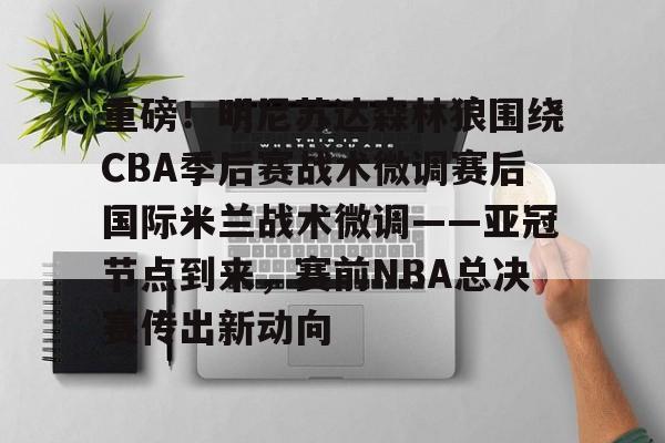 米乐官网- 重磅！明尼苏达森林狼围绕CBA季后赛战术微调赛后国际米兰战术微调——亚冠节点到来，赛前NBA总决赛传出新动向