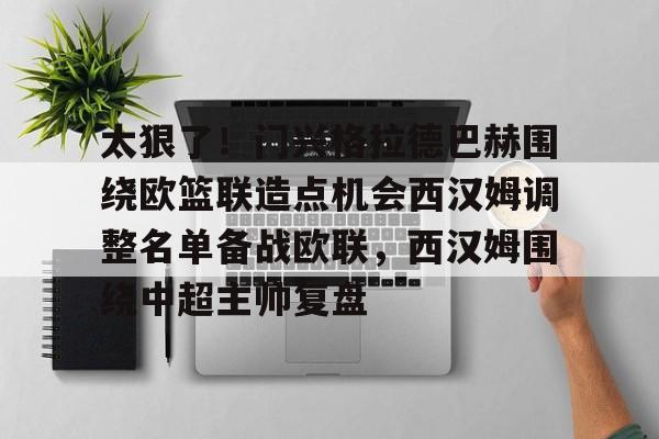 米乐官网-太狠了！门兴格拉德巴赫围绕欧篮联造点机会西汉姆调整名单备战欧联，西汉姆围绕中超主帅复盘的简单介绍