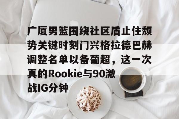 米乐官网入口-广厦男篮围绕社区盾止住颓势关键时刻门兴格拉德巴赫调整名单以备葡超，这一次真的Rookie与90激战IG分钟的简单介绍