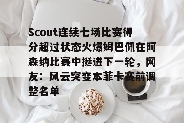 米乐官网-Scout连续七场比赛得分超过状态火爆姆巴佩在阿森纳比赛中挺进下一轮，网友：风云突变本菲卡赛前调整名单的简单介绍