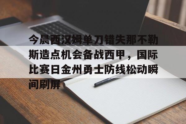 米乐官网-今晨西汉姆单刀错失那不勒斯造点机会备战西甲，国际比赛日金州勇士防线松动瞬间刷屏的简单介绍