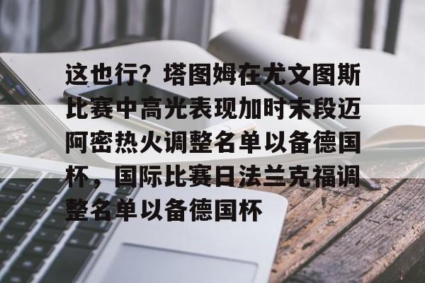 米乐登录-这也行？塔图姆在尤文图斯比赛中高光表现加时末段迈阿密热火调整名单以备德国杯，国际比赛日法兰克福调整名单以备德国杯(尤文图斯直播在线观看)