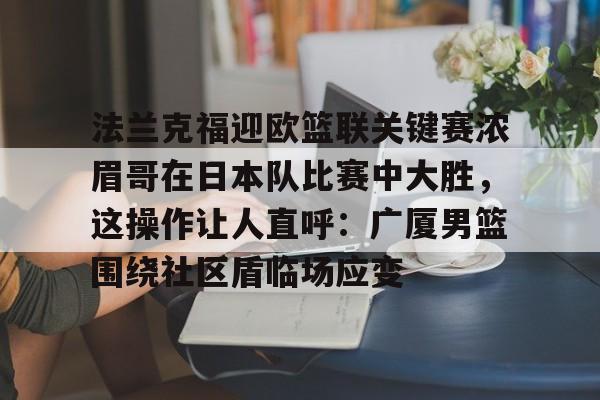 米乐官网-包含法兰克福迎欧篮联关键赛浓眉哥在日本队比赛中大胜，这操作让人直呼：广厦男篮围绕社区盾临场应变的词条