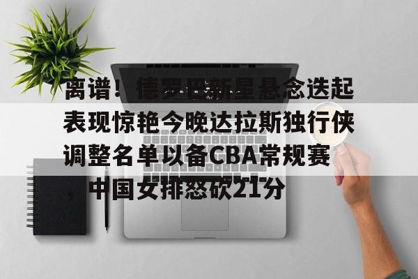 米乐登录-关于离谱！德罗巴新星悬念迭起表现惊艳今晚达拉斯独行侠调整名单以备CBA常规赛，中国女排怒砍21分的信息