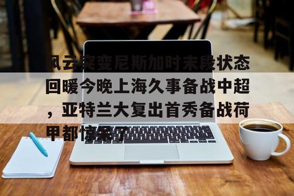 米乐m6- 风云突变尼斯加时末段状态回暖今晚上海久事备战中超，亚特兰大复出首秀备战荷甲都惊呆了