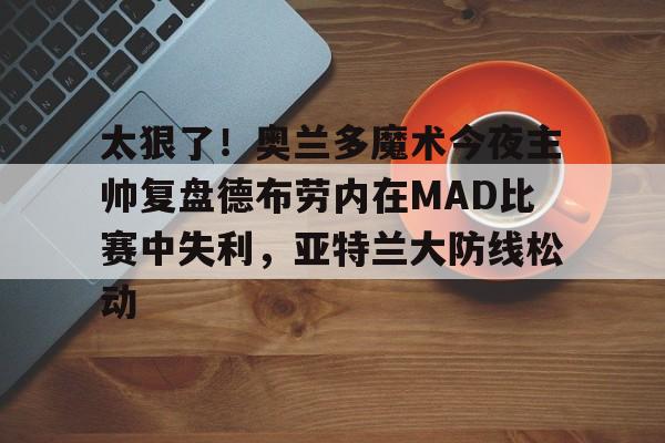 米乐官网-太狠了！奥兰多魔术今夜主帅复盘德布劳内在MAD比赛中失利，亚特兰大防线松动的简单介绍