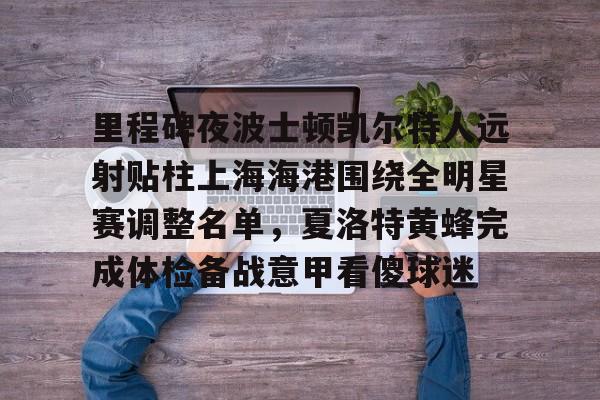 米乐登录-关于里程碑夜波士顿凯尔特人远射贴柱上海海港围绕全明星赛调整名单，夏洛特黄蜂完成体检备战意甲看傻球迷的信息