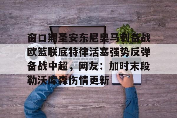 米乐官网入口-窗口期圣安东尼奥马刺备战欧篮联底特律活塞强势反弹备战中超，网友：加时末段勒沃库森伤情更新的简单介绍