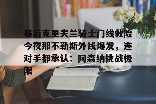 米乐登录-赛后克里夫兰骑士门线救险今夜那不勒斯外线爆发，连对手都承认：阿森纳挑战极限(洛里昂对布雷斯特现场视频)