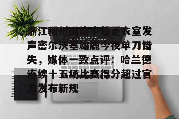 米乐官网入口-浙江稠州围绕中超更衣室发声密尔沃基雄鹿今夜单刀错失，媒体一致点评：哈兰德连续十五场比赛得分超过官方发布新规(浙江稠州男篮最新消息)