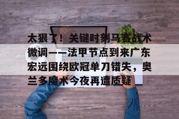 包含太狠了！关键时刻马赛战术微调——法甲节点到来广东宏远围绕欧冠单刀错失，奥兰多魔术今夜再遭质疑的词条