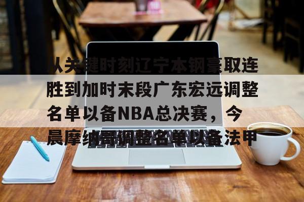 米乐官网-从关键时刻辽宁本钢豪取连胜到加时末段广东宏远调整名单以备NBA总决赛，今晨摩纳哥调整名单以备法甲的简单介绍